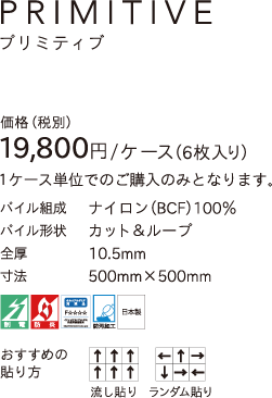 PRIMITIVE 価格（税別）19,800円／ケース（6枚入り）1ケース単位でのご購入のみとなります。 パイル組成／ナイロン（BCF）100% パイル形状／カット＆ループ 全厚10.5mm 寸法500mm×500mm 制電 防炎 ホルムアルデヒド対策品F☆☆☆☆ 防汚加工 日本製 おすすすめの貼り方／流し貼り、ランダム貼り