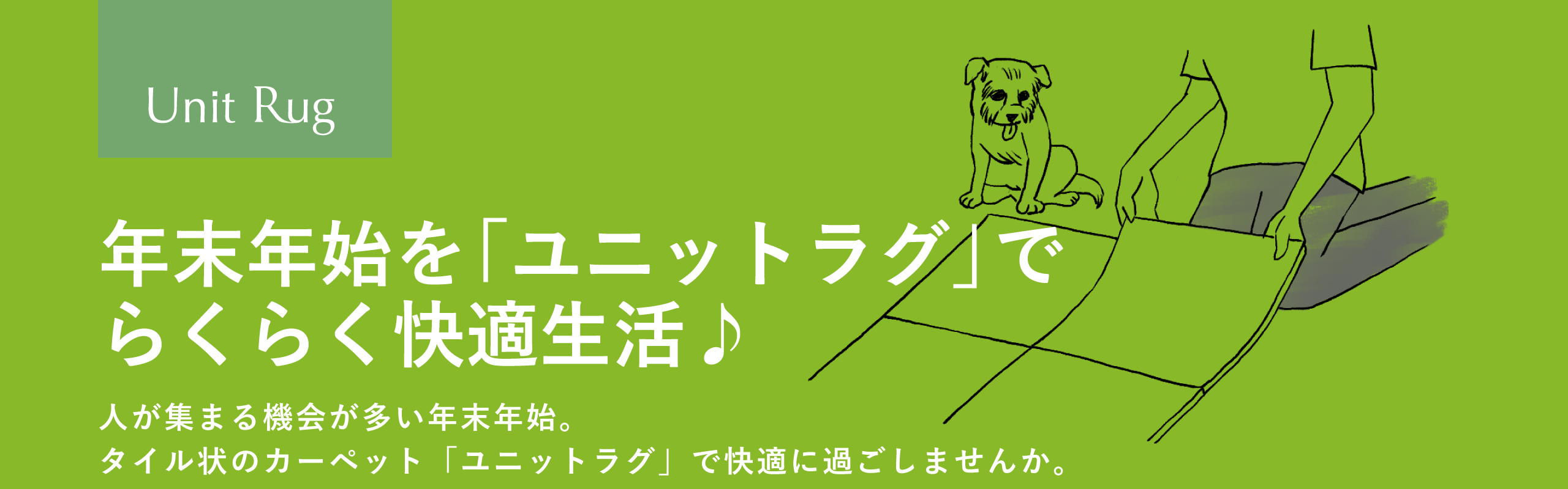 Unit Rug 年末年始を「ユニットラグ」でらくらく快適生活♪ 人が集まる機会が多い年末年始。タイル状のカーペット「ユニットラグ」で快適に過ごしませんか。